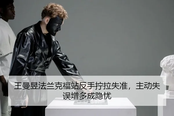 王曼昱法兰克福站反手拧拉失准，主动失误增多成隐忧