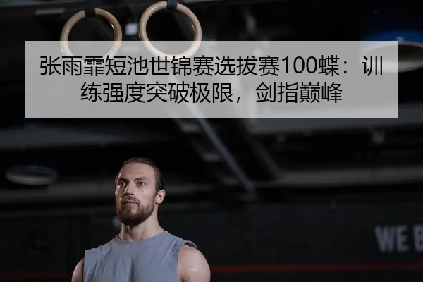 张雨霏短池世锦赛选拔赛100蝶：训练强度突破极限，剑指巅峰